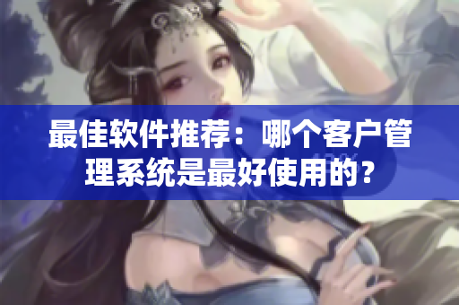 最佳軟件推薦：哪個客戶管理系統(tǒng)是最好使用的？