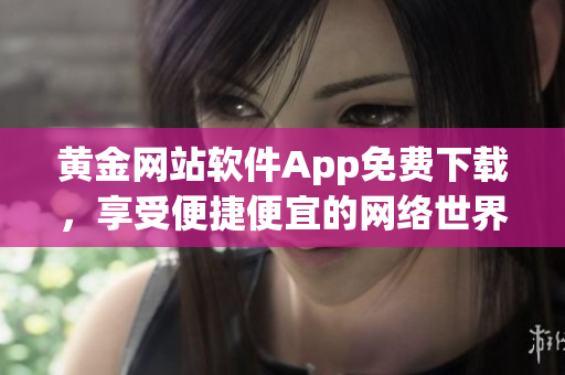 黃金網(wǎng)站軟件App免費下載，享受便捷便宜的網(wǎng)絡(luò)世界