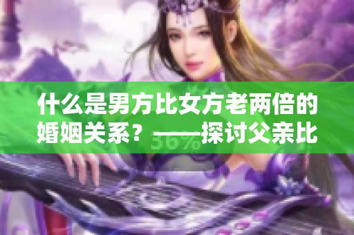 什么是男方比女方老兩倍的婚姻關(guān)系？——探討父親比丈夫年齡大一倍的情形