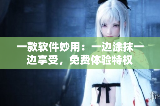 一款軟件妙用：一邊涂抹一邊享受，免費(fèi)體驗(yàn)特權(quán)