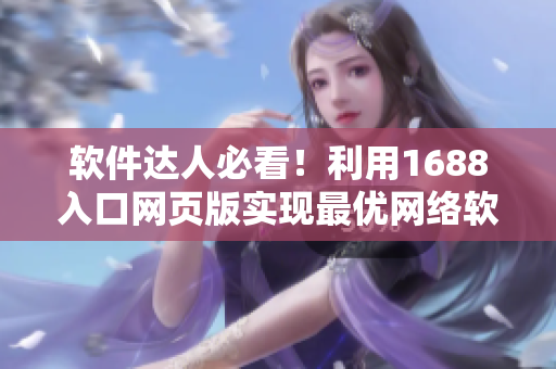 軟件達(dá)人必看！利用1688入口網(wǎng)頁版實(shí)現(xiàn)最優(yōu)網(wǎng)絡(luò)軟件采購