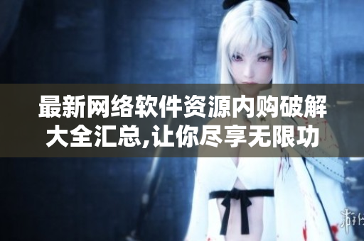 最新網(wǎng)絡(luò)軟件資源內(nèi)購(gòu)破解大全匯總,讓你盡享無(wú)限功能