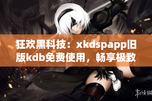 狂歡黑科技：xkdspapp舊版kdb免費(fèi)使用，暢享極致網(wǎng)絡(luò)體驗(yàn)！
