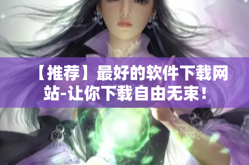 【推薦】最好的軟件下載網(wǎng)站-讓你下載自由無(wú)束！