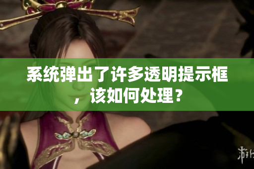 系統(tǒng)彈出了許多透明提示框，該如何處理？