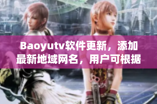 Baoyutv軟件更新，添加最新地域網(wǎng)名，用戶可根據(jù)地域觀看更精準(zhǔn)的內(nèi)容