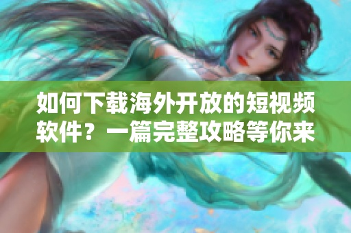 如何下載海外開放的短視頻軟件？一篇完整攻略等你來看！