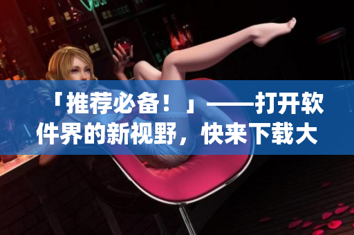 「推薦必備！」——打開軟件界的新視野，快來下載大福app！