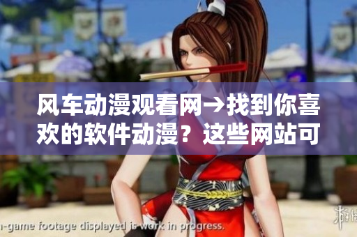 風(fēng)車動漫觀看網(wǎng)→找到你喜歡的軟件動漫？這些網(wǎng)站可以滿足你！