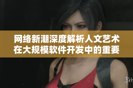 網(wǎng)絡新潮深度解析人文藝術在大規(guī)模軟件開發(fā)中的重要性