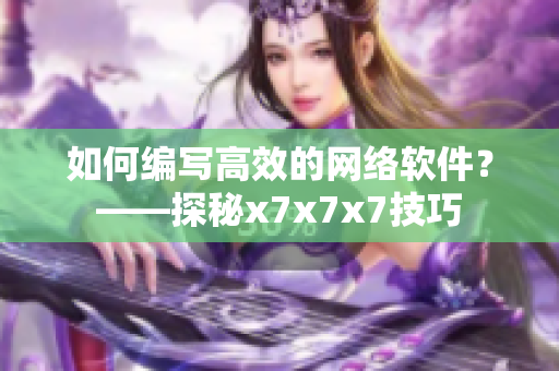 如何編寫高效的網(wǎng)絡(luò)軟件？——探秘x7x7x7技巧