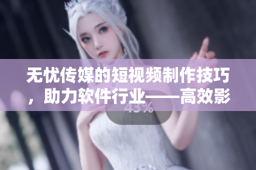 無(wú)憂傳媒的短視頻制作技巧，助力軟件行業(yè)——高效影片創(chuàng)作技法分享