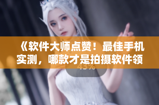 《軟件大師點(diǎn)贊！最佳手機(jī)實(shí)測，哪款才是拍攝軟件領(lǐng)域的王者？》