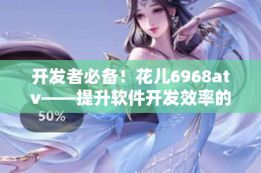 開發(fā)者必備！花兒6968atv——提升軟件開發(fā)效率的專業(yè)工具