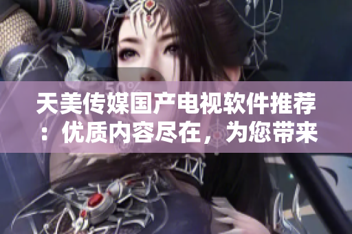 天美傳媒國(guó)產(chǎn)電視軟件推薦：優(yōu)質(zhì)內(nèi)容盡在，為您帶來(lái)全新觀影體驗(yàn)