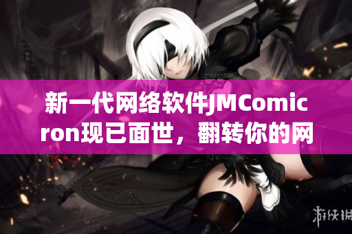 新一代網(wǎng)絡(luò)軟件JMComicron現(xiàn)已面世，翻轉(zhuǎn)你的網(wǎng)絡(luò)體驗(yàn)
