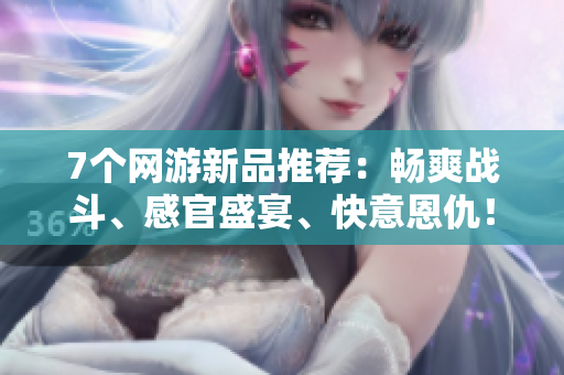 7個(gè)網(wǎng)游新品推薦：暢爽戰(zhàn)斗、感官盛宴、快意恩仇！