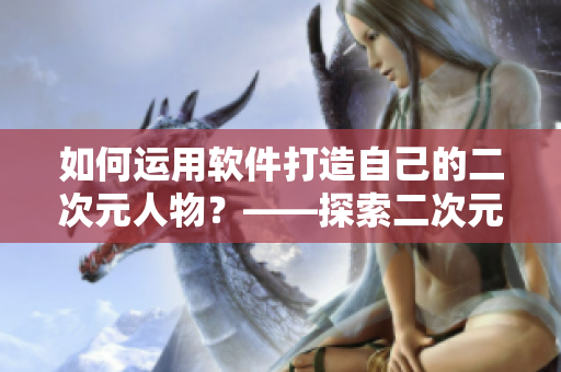如何運(yùn)用軟件打造自己的二次元人物？——探索二次元人物軟件桶