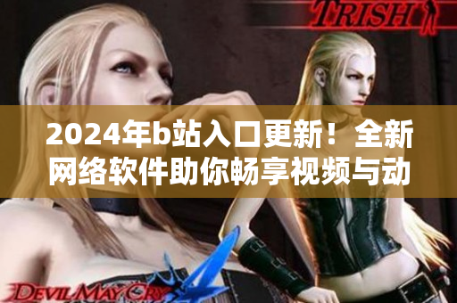 2024年b站入口更新！全新網絡軟件助你暢享視頻與動漫。
