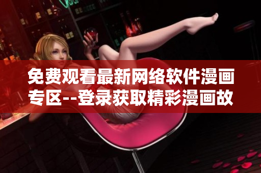 免費觀看最新網(wǎng)絡(luò)軟件漫畫專區(qū)--登錄獲取精彩漫畫故事