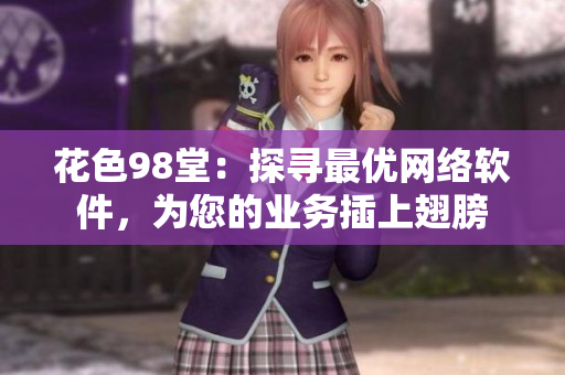 花色98堂：探尋最優(yōu)網(wǎng)絡(luò)軟件，為您的業(yè)務(wù)插上翅膀