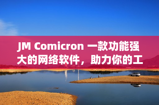 JM Comicron 一款功能強大的網絡軟件，助力你的工作更高效