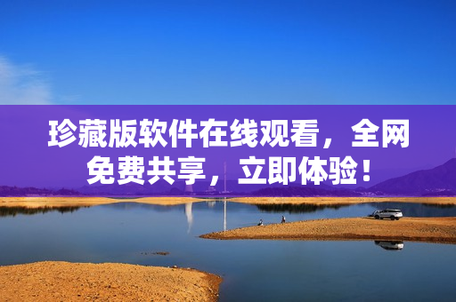 珍藏版軟件在線觀看，全網(wǎng)免費(fèi)共享，立即體驗(yàn)！
