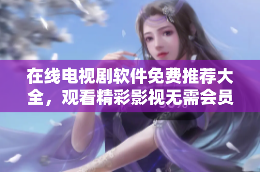 在線電視劇軟件免費推薦大全，觀看精彩影視無需會員費用