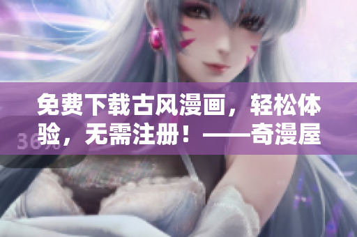 免費下載古風漫畫，輕松體驗，無需注冊！——奇漫屋軟件