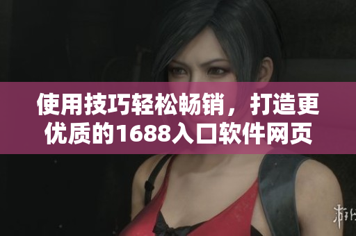 使用技巧輕松暢銷，打造更優(yōu)質(zhì)的1688入口軟件網(wǎng)頁(yè)版