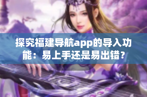 探究福建導(dǎo)航app的導(dǎo)入功能：易上手還是易出錯(cuò)？