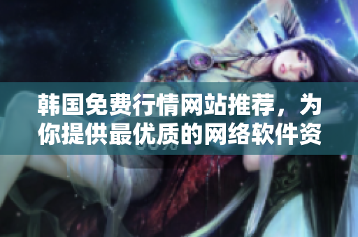 韓國免費行情網(wǎng)站推薦，為你提供最優(yōu)質(zhì)的網(wǎng)絡(luò)軟件資源！