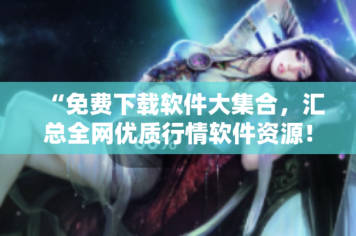 “免費(fèi)下載軟件大集合，匯總?cè)W(wǎng)優(yōu)質(zhì)行情軟件資源！”