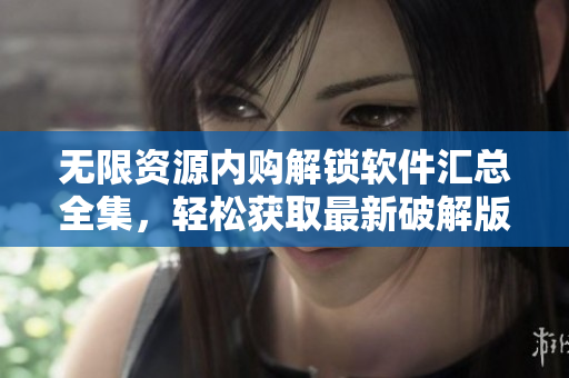 無(wú)限資源內(nèi)購(gòu)解鎖軟件匯總?cè)p松獲取最新破解版，應(yīng)有盡有