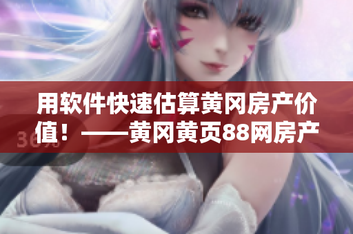 用軟件快速估算黃岡房產(chǎn)價值！——黃岡黃頁88網(wǎng)房產(chǎn)估值軟件