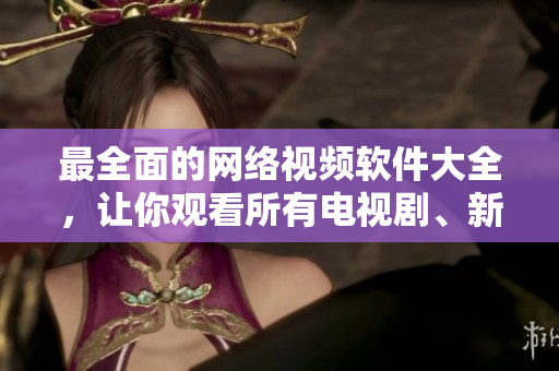 最全面的網(wǎng)絡(luò)視頻軟件大全，讓你觀看所有電視劇、新聞、電影和體育節(jié)目！