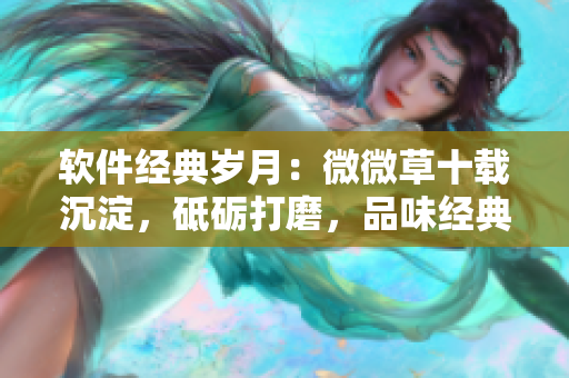 軟件經(jīng)典歲月：微微草十載沉淀，砥礪打磨，品味經(jīng)典