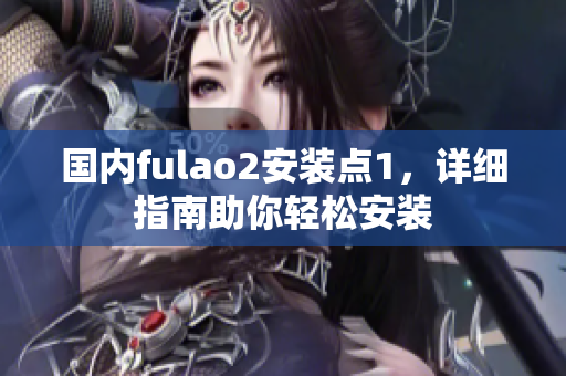 國內(nèi)fulao2安裝點(diǎn)1，詳細(xì)指南助你輕松安裝