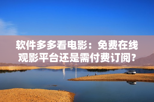軟件多多看電影：免費在線觀影平臺還是需付費訂閱？