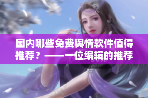 國內(nèi)哪些免費輿情軟件值得推薦？——一位編輯的推薦列表
