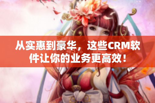 從實惠到豪華，這些CRM軟件讓你的業(yè)務(wù)更高效！