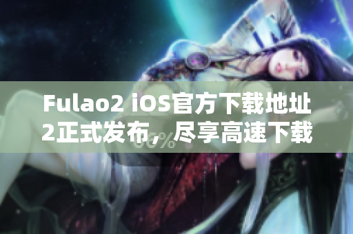 Fulao2 iOS官方下載地址2正式發(fā)布，盡享高速下載！