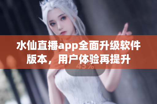 水仙直播app全面升級(jí)軟件版本，用戶體驗(yàn)再提升