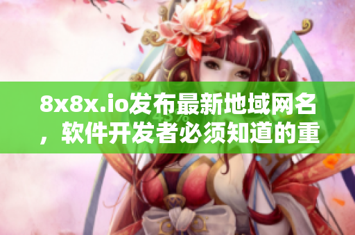 8x8x.io發(fā)布最新地域網(wǎng)名，軟件開(kāi)發(fā)者必須知道的重磅消息！