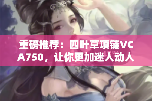 重磅推薦：四葉草項鏈VCA750，讓你更加迷人動人！