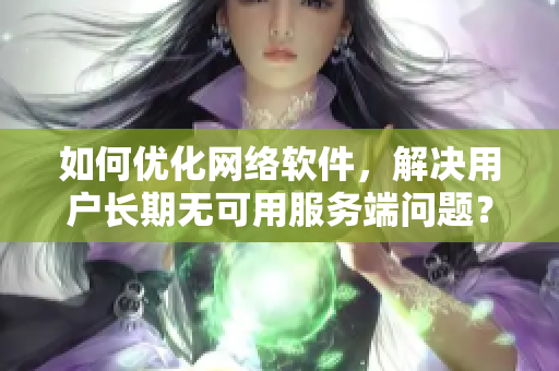 如何優(yōu)化網(wǎng)絡(luò)軟件，解決用戶長(zhǎng)期無(wú)可用服務(wù)端問(wèn)題？