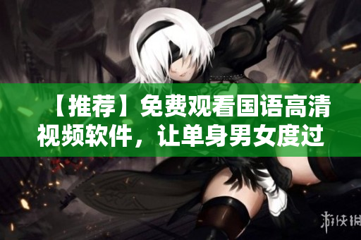 【推薦】免費(fèi)觀看國語高清視頻軟件，讓單身男女度過豐富多彩的時光