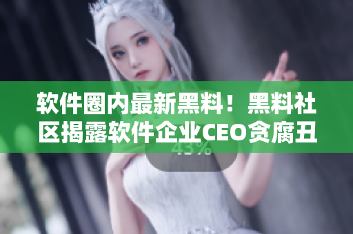 軟件圈內(nèi)最新黑料！黑料社區(qū)揭露軟件企業(yè)CEO貪腐丑聞