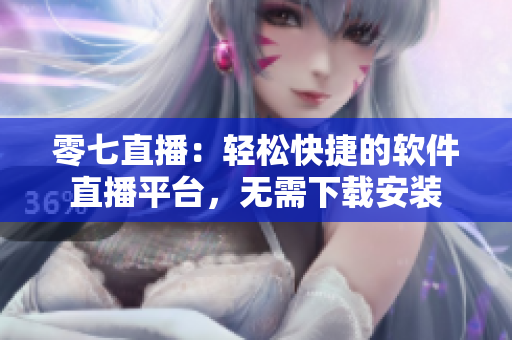 零七直播：輕松快捷的軟件直播平臺(tái)，無(wú)需下載安裝