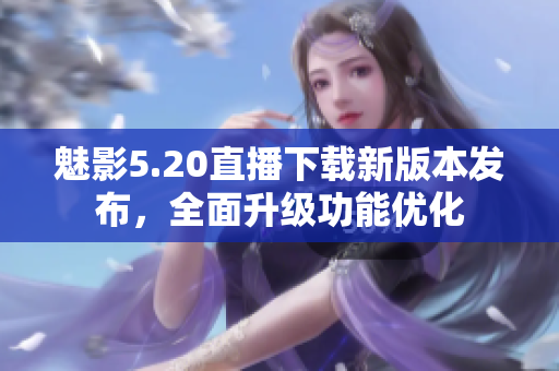 魅影5.20直播下載新版本發(fā)布，全面升級功能優(yōu)化